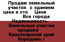  Продам земельный участок, с зданием цеха и сто. › Цена ­ 7 000 000 - Все города Недвижимость » Земельные участки продажа   . Красноярский край,Бородино г.